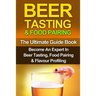 Beer Tasting & Food Pairing: The Ultimate Guidebook: Become An Expert In Beer Tasting, Food Pairing & Flavor Profiling