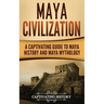 Maya Civilization: A Captivating Guide to Maya History and Maya Mythology