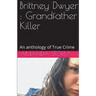 Brittney Dwyer: Grandfather Killer An Anthology of True Crime
