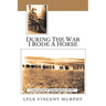 During the War I Rode a Horse: A Cheeky Story of the 10th Australian Light Horse 1914-1919
