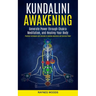 Kundalini Awakening: Generate Power Through Chakra Meditation, and Healing Your Body (Practical Techniques and Exercises to Develop Awareness and Spir