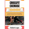 CROSSFIT EXERCISE For Beginners: A Comprehensive Guide To High-Intensity Workouts, Functional Fitness, And Building Strength And Endurance For A Healt