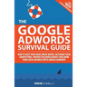 The Google AdWords Survival Guide: How To Keep Your Head Above Water, Outsmart Your Competitors, Prevent Bleeding Budget and Grow Your Local Business