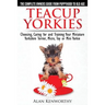 Teacup Yorkies - The Complete Owners Guide. Choosing, Caring for and Training Your Miniature Yorkshire Terrier, Micro, Toy or Mini Yorkie.