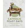 Catholic Feast Days: A Cookbook for Connecting Faith and Food