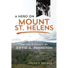 A Hero on Mount St. Helens: The Life and Legacy of David A. Johnston