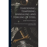 Hardening, Tempering, Annealing and Forging of Steel: A Treatise On the Practical Treatment and Working of High and Low Grade Steel
