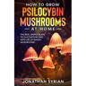How to Grow Psilocybin Mushrooms at Home: The Real Simple Guide to Cultivation and Safe Use of Magic Mushrooms