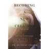 Becoming a New Creation in Christ: A Biblical Guide on How to Get the Most Out of Life and Your Relationships