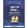 Yup I'm Dead...Now What?: A Guide to My Life Information, Documents, Plans and Final Wishes