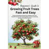 Beginner's Guide to Growing Fruit Trees Fast and Easy: Proven sustainable techniques for healthier trees and a bountiful harvest while reducing effort