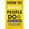 How to Make People Do What You Want: Methods of Subtle Psychology to Read People, Persuade, and Influence Human Behavior
