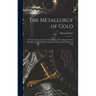 The Metallurgy of Gold: A Practical Treatise On the Metallurgical Treatment of Gold-Bearing Ores Including the Assaying, Melting, and Refining of Gold