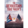 The Revolution that Wasn't: My Candid Observations about the Shared Cuba and US Histories