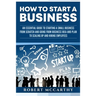 How to Start a Business: An Essential Guide to Starting a Small Business from Scratch and Going from Business Idea and Plan to Scaling Up and H