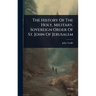 The History Of The Holy, Military, Sovereign Order Of St. John Of Jerusalem