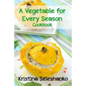 A Vegetable for Every Season Cookbook: Easy & Delicious Seasonal Vegetable Recipes from the Vegetable Garden, Farmer's Market, or Grocery Store