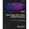 Power Apps Tips, Tricks, and Best Practices: A step-by-step practical guide to developing robust Power Apps solutions