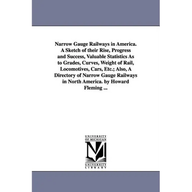 Narrow Gauge Railways in America. A Sketch of their Rise, Progress and Success, Valuable Statistics As to Grades, Curves, Weight of Rail, Locomotives,