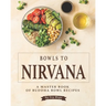 Bowls to Nirvana: A Master Book of Buddha Bowl Recipes