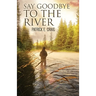 Say Goodbye To The River: Stories From The Vanishing Wilderness