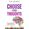 Choose Your Thoughts: Creating a Better Life from the Power of Your Mind