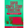 Super Simple Story Structure: A Quick Guide To Plotting And Writing Your Novel