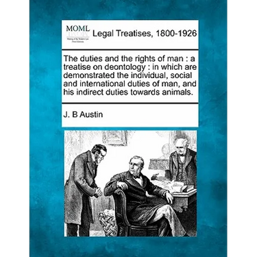 The Duties and the Rights of Man: A Treatise on Deontology: In Which Are Demonstrated the Individual, Social and International Duties of Man, and His