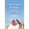 I Want You to Be Happy: Finding Peace and Abundance in Everyday Life