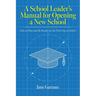 A School Leaders Manual for Opening a New School: How to Plan and Be Ready for the First Day of School