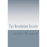 Tax Resolution Secrets: Discover the Exact Methods Used by Tax Professionals to Reduce and Permanently Resolve Your IRS Tax Debts