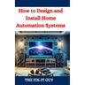 How to Design and Install Home Automation Systems: A DIY Guide to Smart Home Technology and IoT Devices for Beginners and Pros