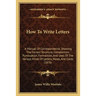 How To Write Letters: A Manual Of Correspondence, Showing The Correct Structure, Composition, Punctuation, Formalities, And Uses Of The Vari