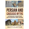Persian and Caucasus Myths: A Captivating Guide to Persian Mythology and Tales from Circassia, Armenia, and Georgia