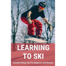 Learning To Ski: Essential Skiing Tips For Beginners And Novices: Skiing Tips