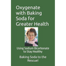Oxygenate with Baking Soda for Greater Health: Using Sodium Bicarbonate to Stay Healthy