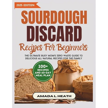 Sourdough Discard Recipes For Beginners: The Ultimate Busy Mom's Zero Waste Guide To Delicious All Natural Recipes For The Family