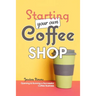 Starting Your Own Coffee Shop: Opening & Running a Successful Coffee Business