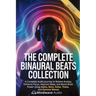 The Complete Binaural Beats Collection: A Complete Audio Journey to Relieve Anxiety, Enhance Focus, Improve Sleep, and Boost Brain Power Using Alpha,