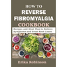 How to Reverse Fibromyalgia Cookbook: Recipes and Meal Plan to Relieve Symptoms and Treat Root Cause