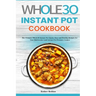 The Whole30 Instant Pot Cookbook: The Ultimate Whole30 Instant Pot Quick, Easy and Healthy Recipes for Your Multicooker and Instant Pot Pressure Cooke