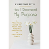 How I Discovered My Purpose: A Practical Guide to Faith and Finding Happiness in Uncertain Times