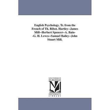 English Psychology, Tr. from the French of Th. Ribot. Hartley--James Mill--Herbert Spencer--A. Bain--G. H. Lewes--Samuel Bailey--John Stuart Mill.