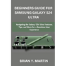 Beginners Guide for Samsung Galaxy S24 Ultra: Navigating the Galaxy S24 Ultra Features, Tips, and More for a Seamless User Experience