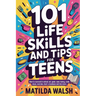 101 Life Skills and Tips for Teens - How to succeed in school, boost your self-confidence, set goals, save money, cook, clean, start a business and lo