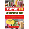 Smoothies For Diverticulitis: Easy, Anti-Inflammatory Recipes to Jumpstart Your Digestion, Heal Your Gut, and Boost Your Health