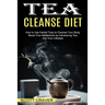 Tea Cleanse Diet: Boost Your Metabolism by Introducing Tea Into Your Lifestyle (How to Use Herbal Teas to Cleanse Your Body)