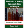 The Basics of Making Homemade Wine and Vinegar: How to Make and Bottle Wine, Mead, Vinegar, and Fermented Hot Sauce