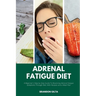 Adrenal Fatigue Diet: A Beginner's Step-by-Step Guide to Reversing Adrenal Fatigue Symptoms Through Diet: With Recipes and a Meal Plan