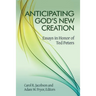 Anticipating God's New Creation: Essays in Honor of Ted Peters